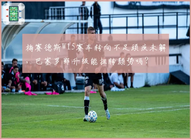 梅赛德斯W15赛车转向不足顽疾未解，巴塞罗那升级能扭转颓势吗？