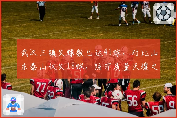 武汉三镇失球数已达41球，对比山东泰山仅失18球，防守质量天壤之别决定排名