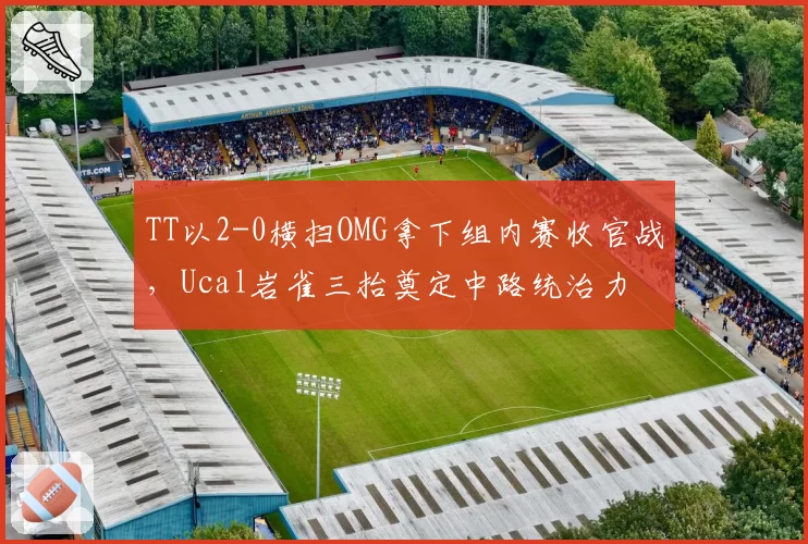 TT以2-0横扫OMG拿下组内赛收官战，Ucal岩雀三抬奠定中路统治力