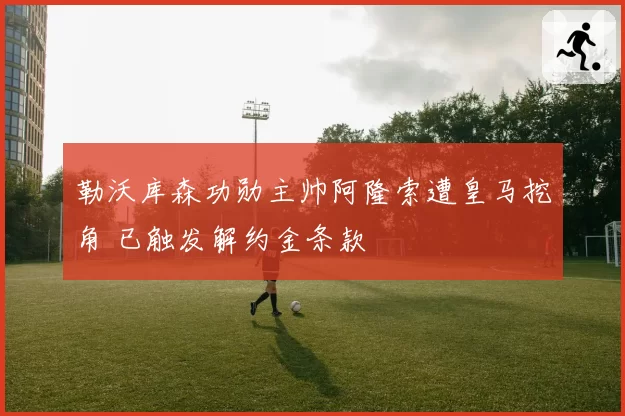 勒沃库森功勋主帅阿隆索遭皇马挖角 已触发解约金条款