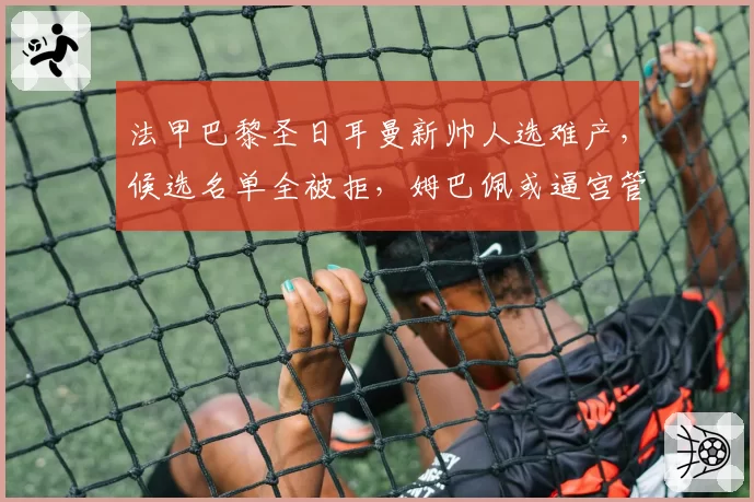法甲巴黎圣日耳曼新帅人选难产，候选名单全被拒，姆巴佩或逼宫管理层