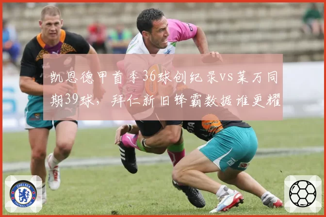 凯恩德甲首季36球创纪录vs莱万同期39球，拜仁新旧锋霸数据谁更耀眼