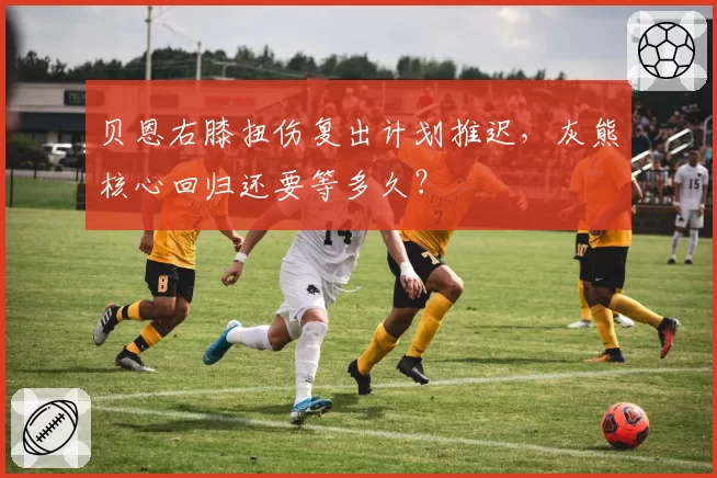 贝恩右膝扭伤复出计划推迟，灰熊核心回归还要等多久？