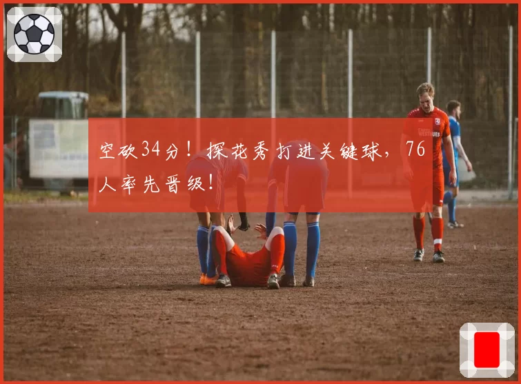 空砍34分！探花秀打进关键球，76人率先晋级！