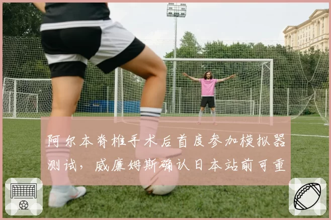 阿尔本脊椎手术后首度参加模拟器测试，威廉姆斯确认日本站前可重返座舱__br_