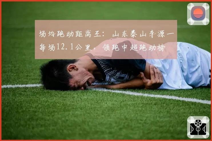 场均跑动距离王：山东泰山李源一每场12.1公里，领跑中超跑动榜