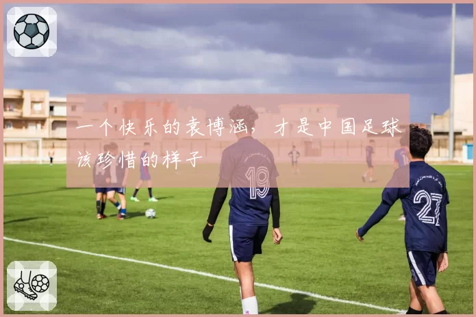 一个快乐的袁博涵,才是中国足球该珍惜的样子
