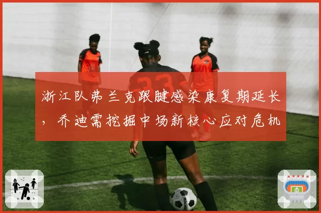 浙江队弗兰克跟腱感染康复期延长，乔迪需挖掘中场新核心应对危机