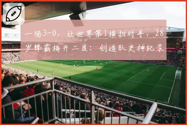 一场3-0，让世界第1横扫对手，28岁锋霸梅开二度：创造队史神纪录