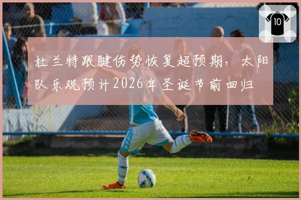 杜兰特跟腱伤势恢复超预期，太阳队乐观预计2026年圣诞节前回归